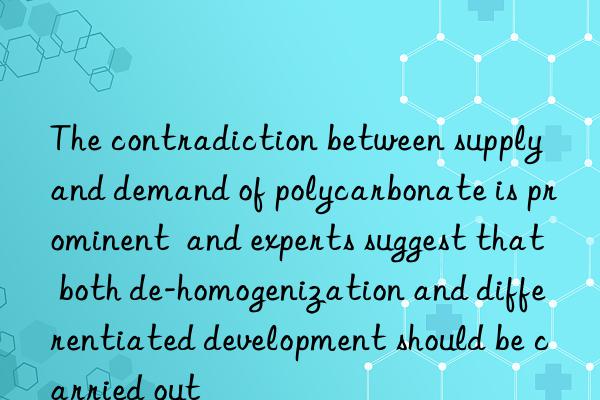 the contradiction between supply and demand of polycarbonate is prominent and experts suggest that both de-homogenization and differentiated development should be carried out