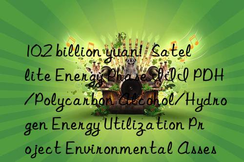 10.2 billion yuan!  satellite energy phase iii pdh/polycarbon alcohol/hydrogen energy utilization project environmental assessment approved