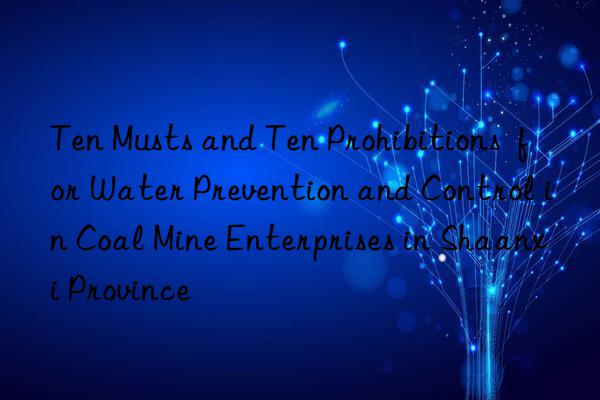 ten musts and ten prohibitions  for water prevention and control in coal mine enterprises in shaanxi province