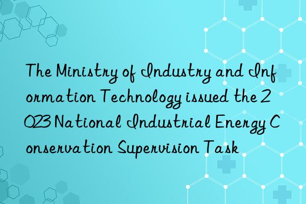 the ministry of industry and information technology issued the 2023 national industrial energy conservation supervision task