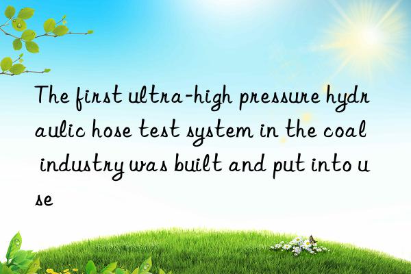 the first ultra-high pressure hydraulic hose test system in the coal industry was built and put into use