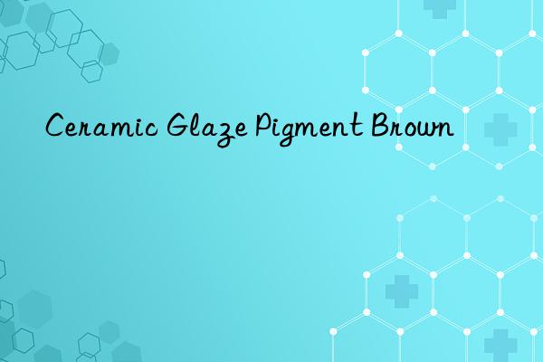 ceramic glaze pigment brown