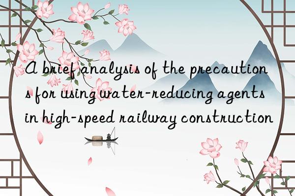 a brief analysis of the precautions for using water-reducing agents in high-speed railway construction