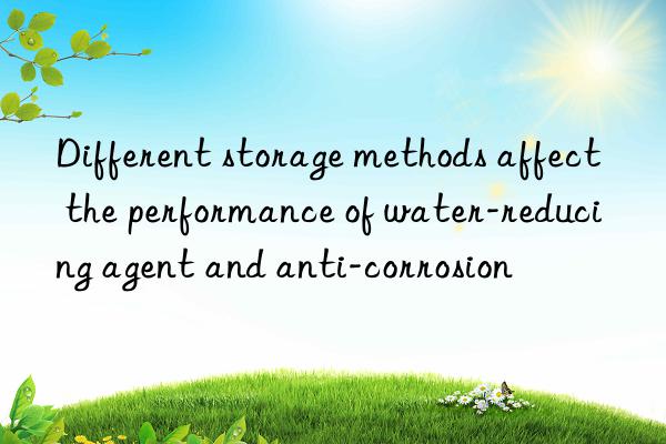 different storage methods affect the performance of water-reducing agent and anti-corrosion