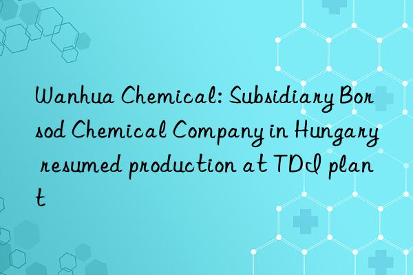  chemical: subsidiary borsod chemical company in hungary resumed production at tdi plant