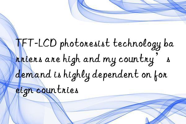 tft-lcd photoresist technology barriers are high and my country’s demand is highly dependent on foreign countries