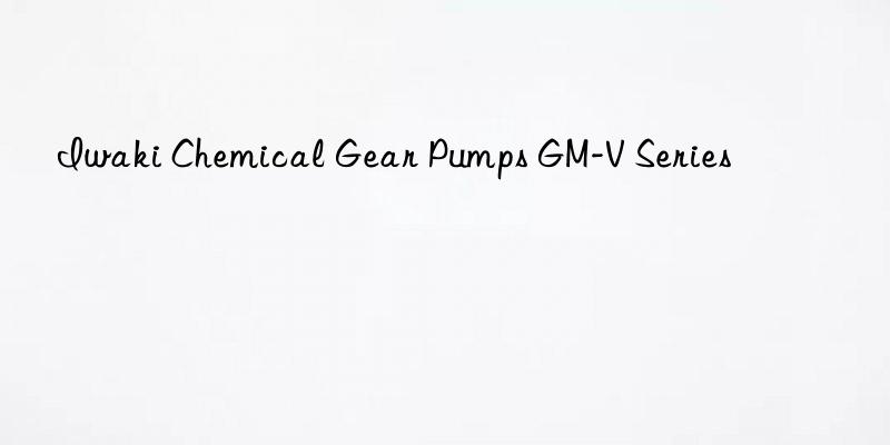 iwaki chemical gear pumps gm-v series