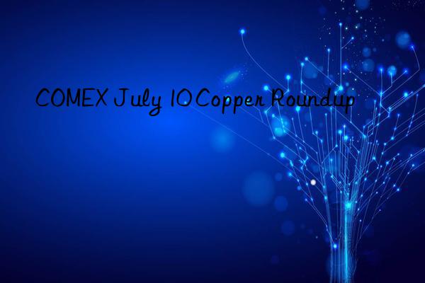 comex july 10 copper roundup