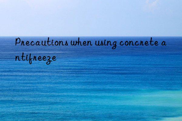 precautions when using concrete antifreeze