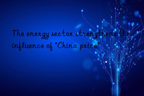the energy sector strengthens the influence of "china price"