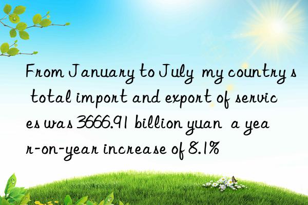 from january to july  my country s total import and export of services was 3666.91 billion yuan  a year-on-year increase of 8.1%
