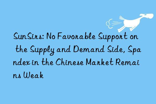 sunsirs: no favorable support on the supply and demand side, spandex in the chinese market remains weak