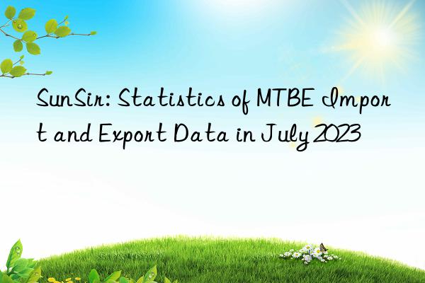 sunsir: statistics of mtbe import and export data in july 2023