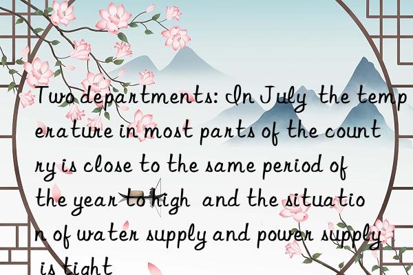 two departments: in july  the temperature in most parts of the country is close to the same period of the year to high  and the situation of water supply and power supply is tight