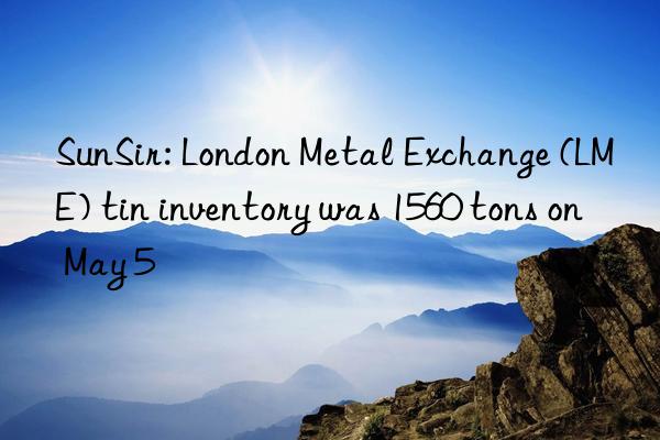 sunsir: london metal exchange (lme) tin inventory was 1560 tons on may 5