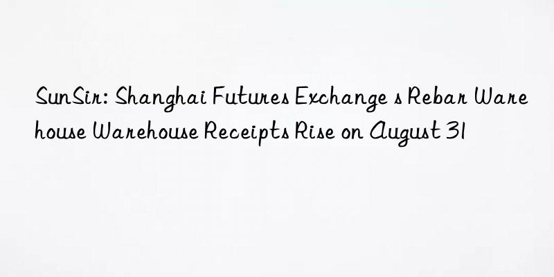 sunsir: shanghai futures exchange s rebar warehouse warehouse receipts rise on august 31