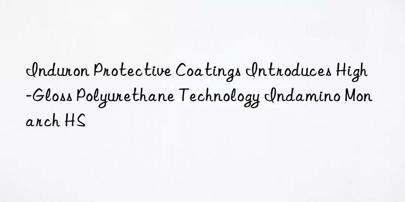 induron protective coatings introduces high-gloss polyurethane technology indamino monarch hs