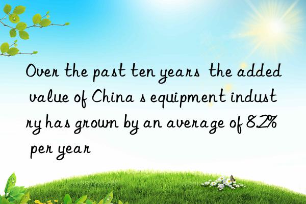 over the past ten years  the added value of china s equipment industry has grown by an average of 8.2% per year