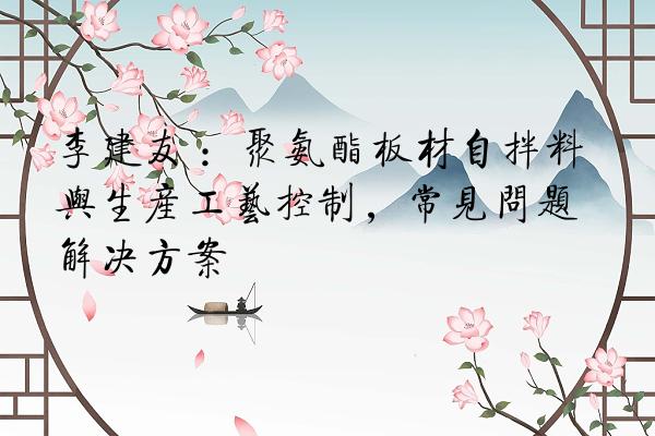 李建友 ：聚氨酯板材自拌料与生产工艺控制，常见问题解决方案