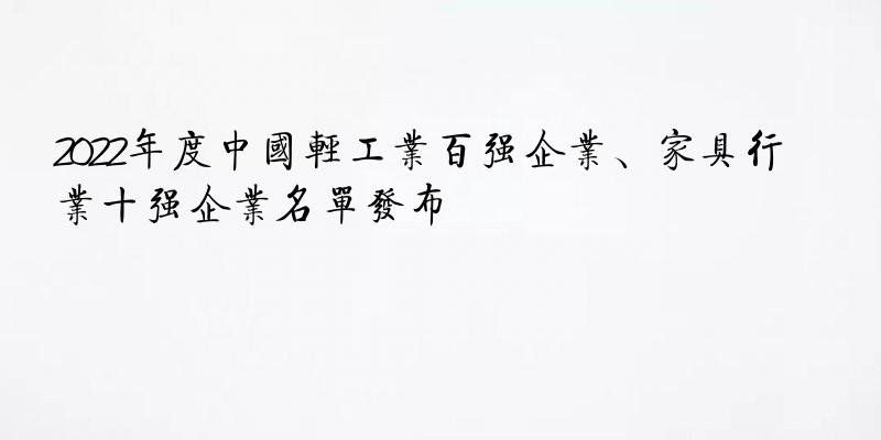 2022年度中国轻工业百强企业、家具行业十强企业名单发布