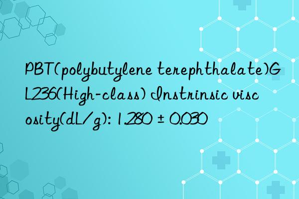 pbt(polybutylene terephthalate)gl236(high-class) instrinsic viscosity(dl/g): 1.280±0.030