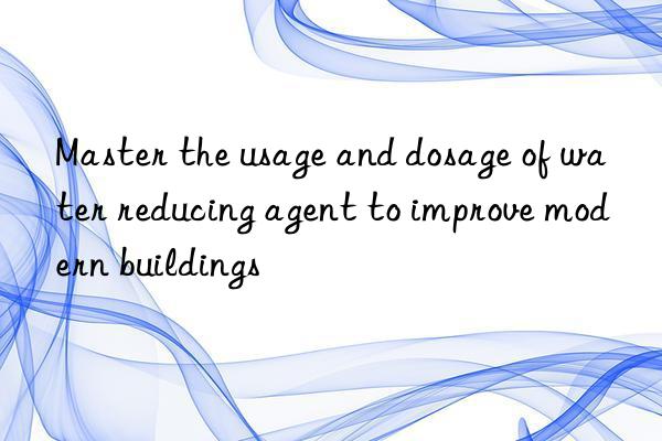 master the usage and dosage of water reducing agent to improve modern buildings