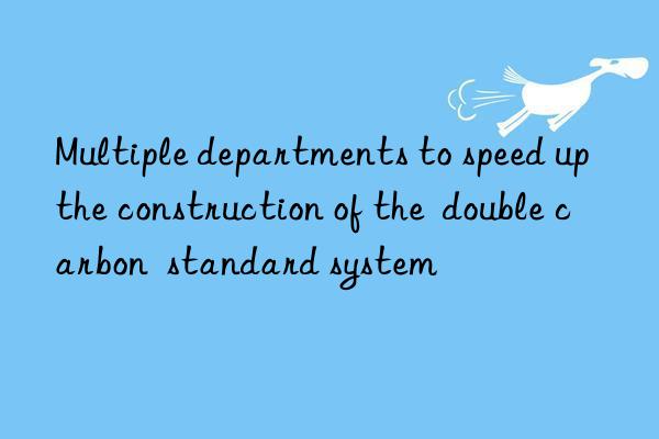 multiple departments to speed up the construction of the double carbon standard system