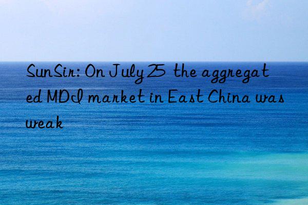 sunsir: on july 25  the aggregated mdi market in east china was weak