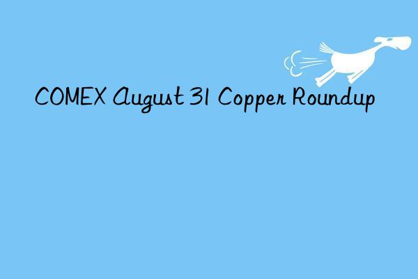 comex august 31 copper roundup