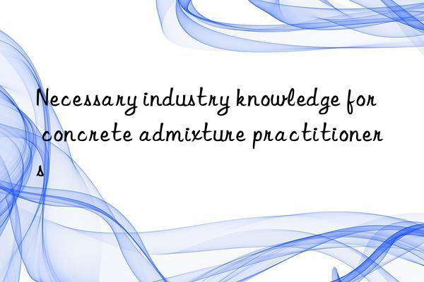 necessary industry knowledge for concrete admixture practitioners