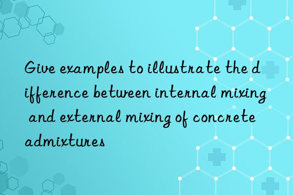 give examples to illustrate the difference between internal mixing and external mixing of concrete admixtures