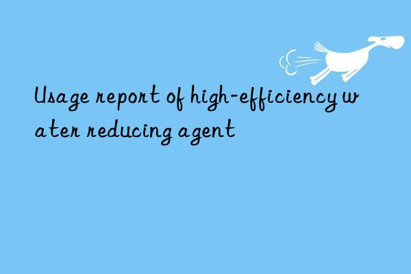 usage report of high-efficiency water reducing agent
