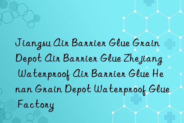 jiangsu air barrier glue grain depot air barrier glue zhejiang waterproof air barrier glue henan grain depot waterproof glue factory