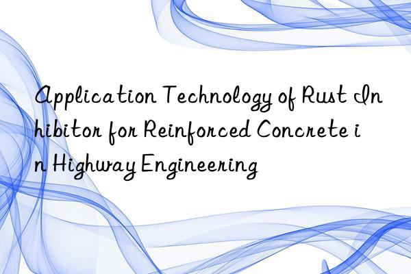application technology of rust inhibitor for reinforced concrete in highway engineering