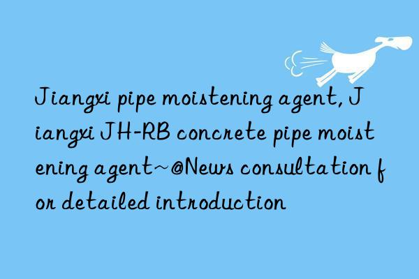 jiangxi pipe moistening agent, jiangxi jh-rb concrete pipe moistening agent~@news consultation for detailed introduction