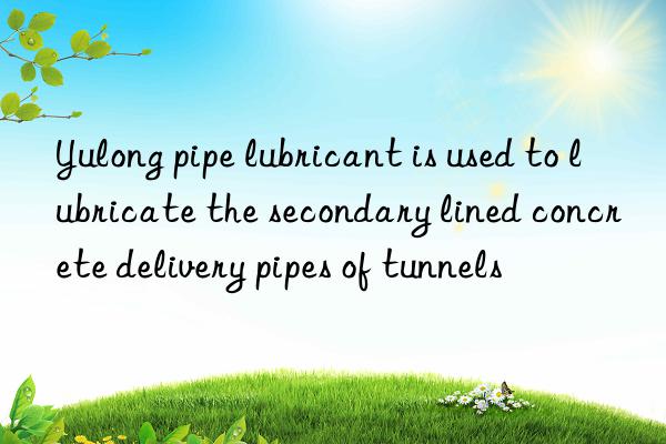 yulong pipe lubricant is used to lubricate the secondary lined concrete delivery pipes of tunnels