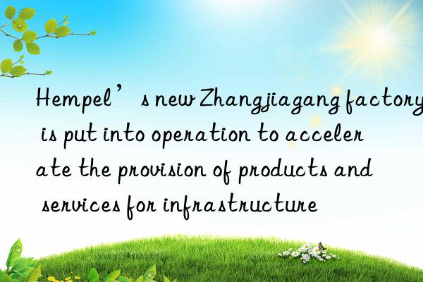 hempel’s new zhangjiagang factory is put into operation to accelerate the provision of products and services for infrastructure