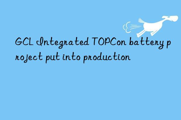 gcl integrated topcon battery project put into production
