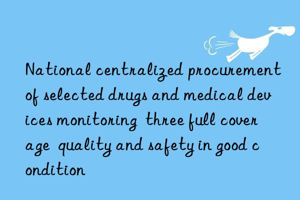 national centralized procurement of selected drugs and medical devices monitoring  three full coverage  quality and safety in good condition