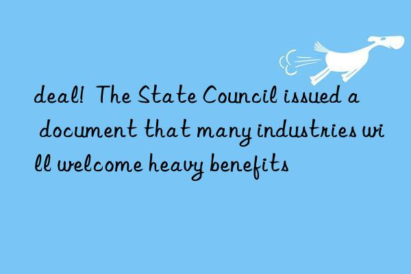 deal!  the state council issued a document that many industries will welcome heavy benefits
