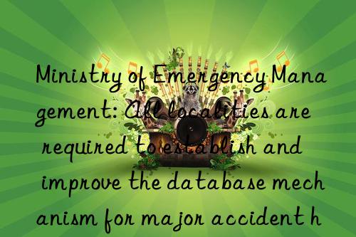 ministry of emergency management: all localities are required to establish and improve the database mechanism for major accident hazards
