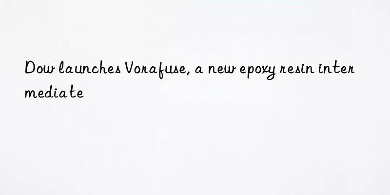  launches vorafuse, a new epoxy resin intermediate