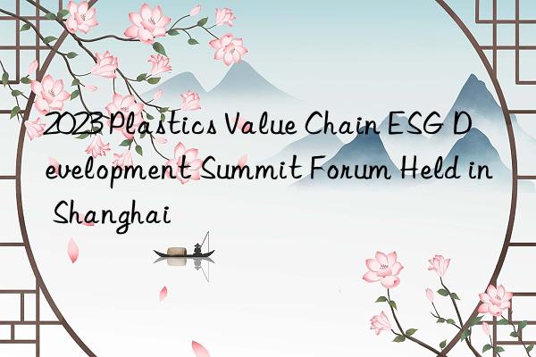 2023 plastics value chain esg development summit forum held in shanghai
