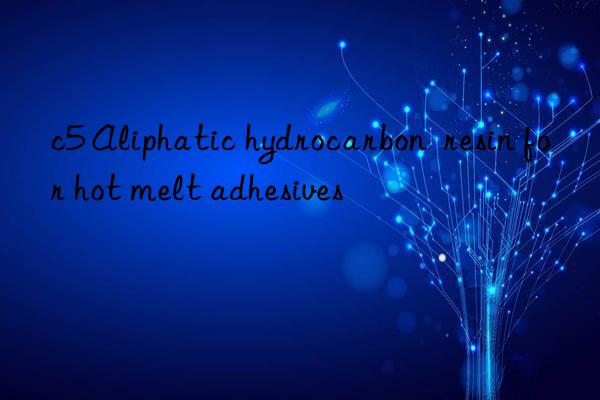 c5 aliphatic hydrocarbon  resin for hot melt adhesives