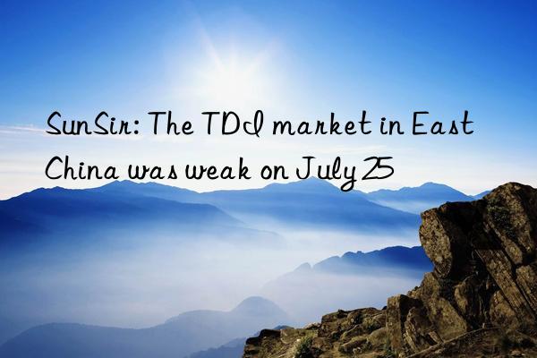 sunsir: the tdi market in east china was weak on july 25