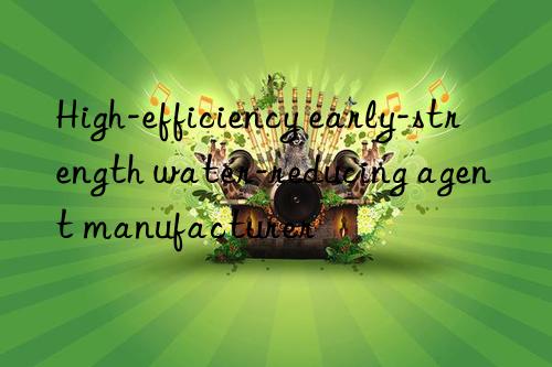 high-efficiency early-strength water-reducing agent manufacturer