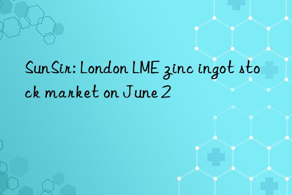sunsir: london lme zinc ingot stock market on june 2