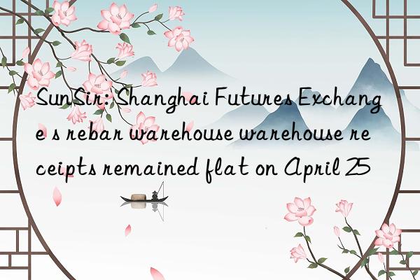 sunsir: shanghai futures exchange s rebar warehouse warehouse receipts remained flat on april 25