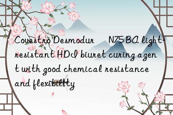  desmodur® n75 ba light-resistant hdi biuret curing agent with good chemical resistance and flexibility