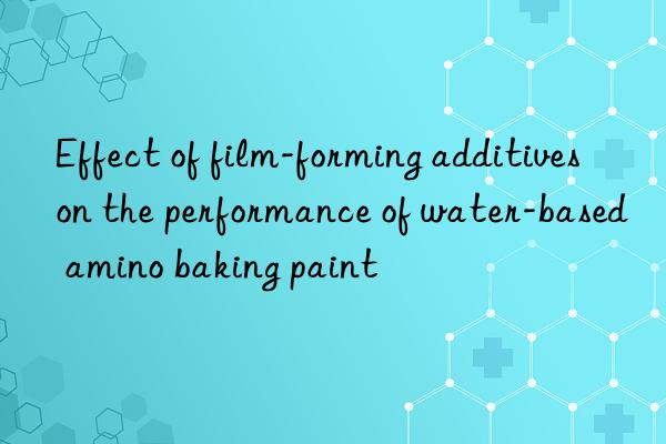 effect of film-forming additives on the performance of water-based amino baking paint